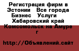 Регистрация фирм в Эстонии - Все города Бизнес » Услуги   . Хабаровский край,Комсомольск-на-Амуре г.